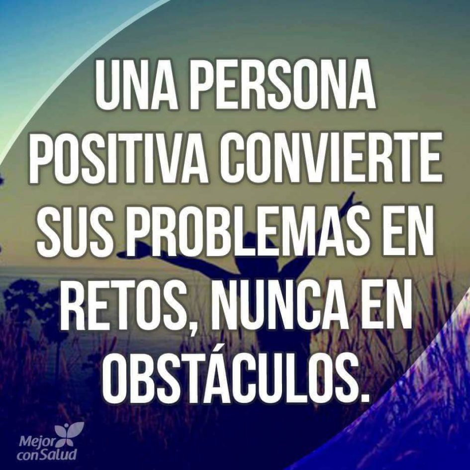 Una persona positiva convierte sus problemas en retos, nunca en obstáculos