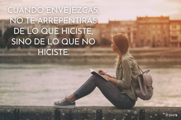 Cuando envejezcas, no te arrepentirás de lo que hiciste, sino de lo que no hiciste.