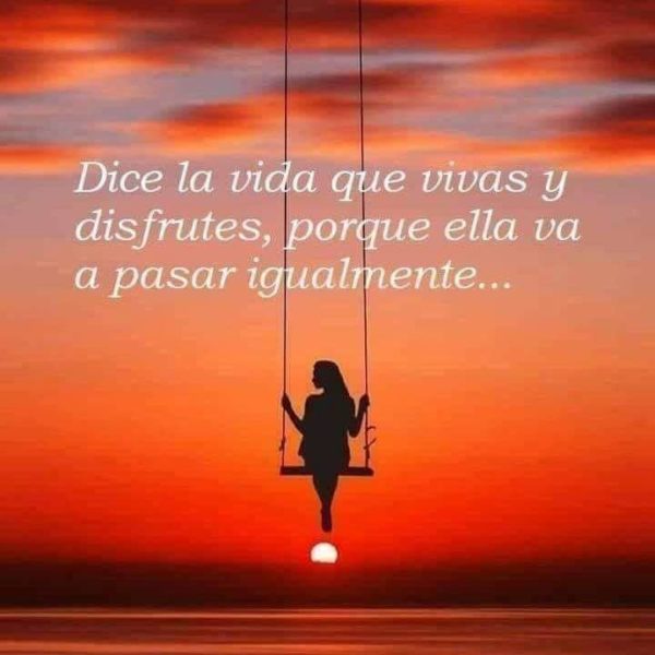 Dice la vida que vivas y disfrutes, porque ella va a pasar igualmente.