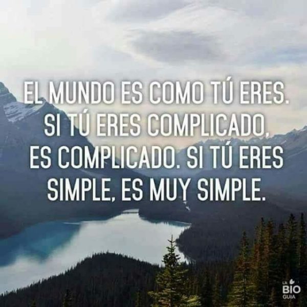 El mundo es como tú eres. Si tú eres complicado, es complicado. Si tú eres simple, es muy simple.