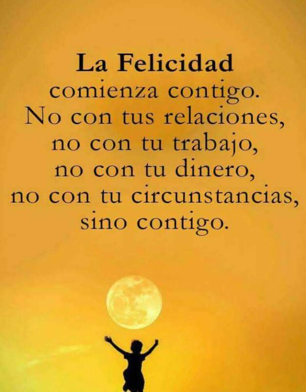 La felicidad comienza contigo. No con tus relaciones, no con tu trabajo, no con tu dinero, no son circunstancias, sino contigo.