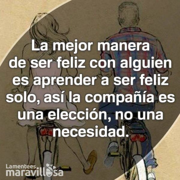 La mejor manera de ser feliz con alguien es aprender a ser feliz solo, así la compañía es una elección, no una necesidad.