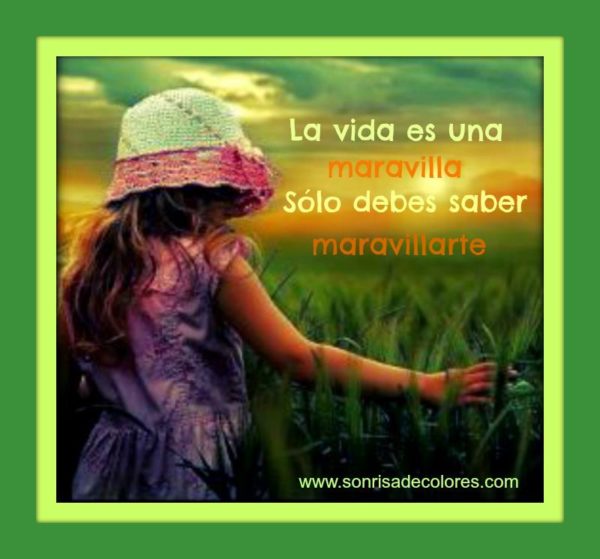 La vida es una maravilla. Sólo debes saber maravillarte.