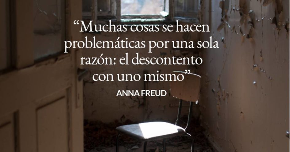 Muchas cosas se hacen problemáticas por una sola razón: el descontento con uno mismo - Anna Freud.