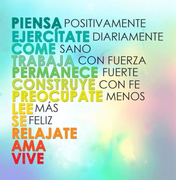Piensa positivamente. Ejercítate diariamente. Come sano. Trabaja con fuerza. Permanece fuerte. Construye con fe. Preocúpate menos. Lee más. Se feliz. Relájate. Ama. Vive.