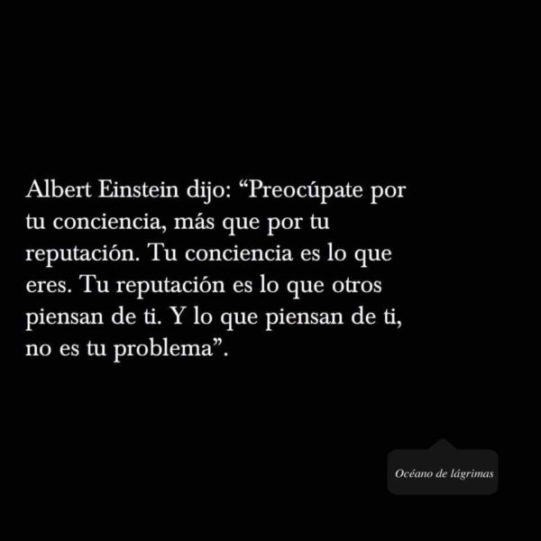 Preocúpate por tu conciencia, más que por tu reputación. Tu conciencia es lo que eres. Tu reputación es lo que otros piensan de ti. Y lo que piensan de ti, no es tu problema.