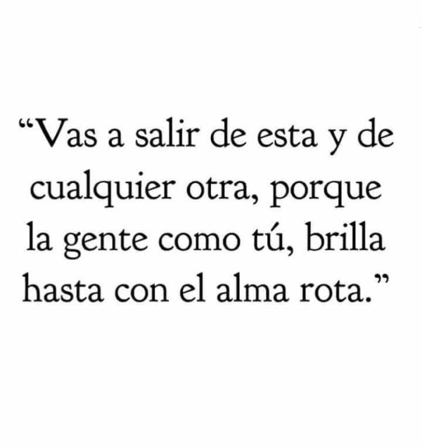 Vas a salir de esta y de cualquier otra, porque la gente como tú, brilla hasta con el alma rota.