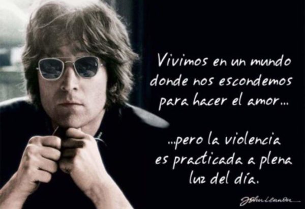 Vivimos en un mundo donde nos escondemos para hacer el amor, pero la violencia es practicada a plena luz del día - John Lennon
