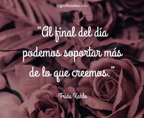 Al final del día podemos soportar más de lo que creemos - Frida Kahlo.