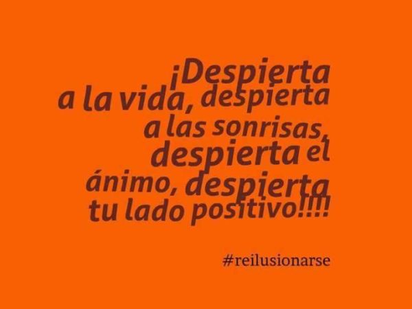 ¡Despierta a la vida, despierta a las sonrisas , despierta el ánimo, despierta a tu lado positivo!