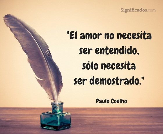El amor no necesita ser entendido. Sólo necesita ser demostrado - Paulo Coelho.