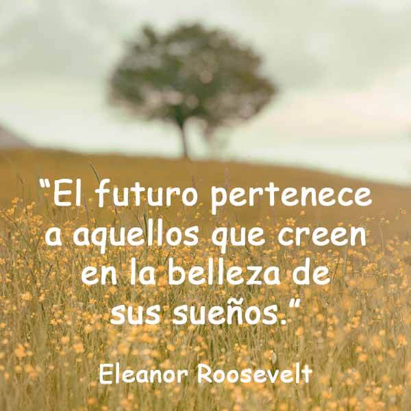 El futuro pertenece a aquellos que creen en la belleza de sus sueños - Eleanor Roosevelt.