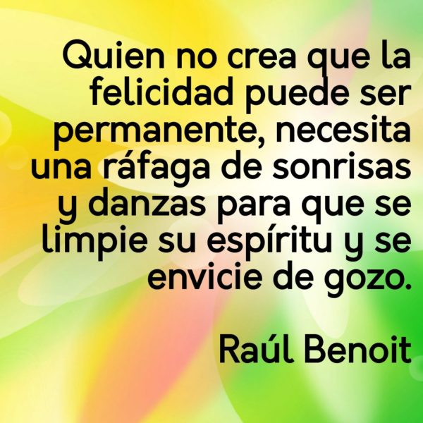 Quien no crea que la felicidad puede ser permanente, necesita una ráfaga de sonrisas y danzas para que se limpie su espíritu y se envicie de gozo.