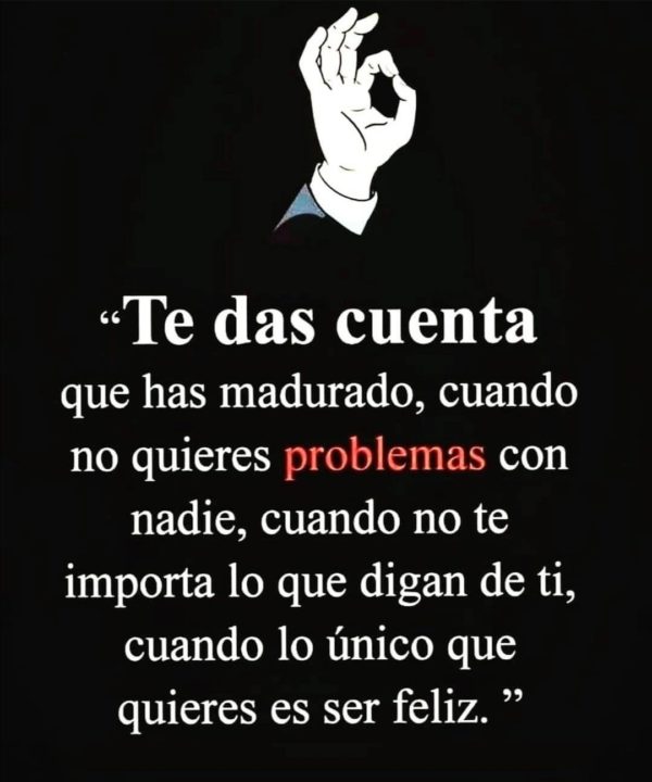 Te das cuenta que has madurado, cuando no quieres problemas con nadie, cuando no te importa lo que digan de ti, cuando lo único que quieres es ser feliz.