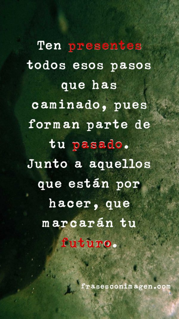 Ten presentes todos esos pasos que has caminado, pues forman parte de tu pasado. Junto a aquellos que están por hacer, que marcarán tu futuro.