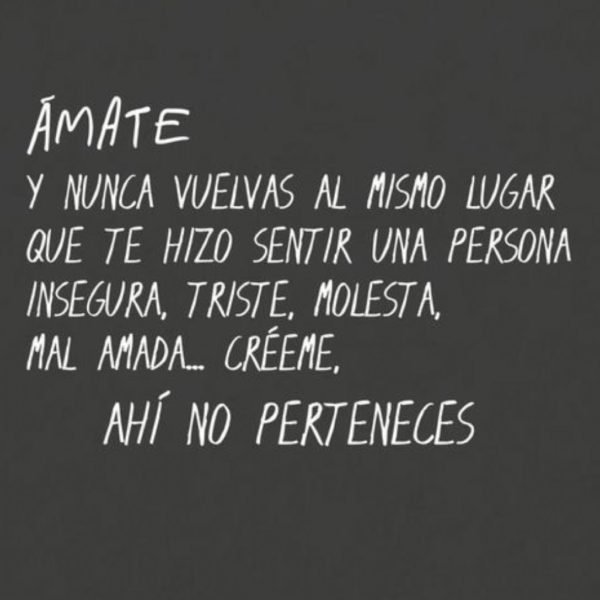 Ámate y nunca vuelvas al mismo lugar que te hizo sentir una persona insegura, triste, molesta, mal amada... Créeme, ahí no perteneces.