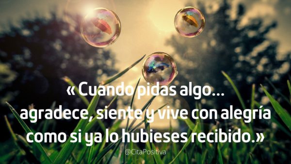 Cuando pidas algo agradece, siente y vive con alegría como si ya lo hubieses recibido