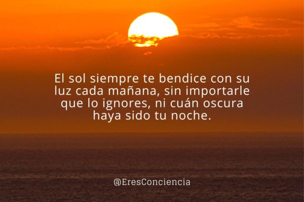 El sol siempre te bendice con su luz cada mañana, sin importarle lo que lo ignores, ni cuán oscura haya sido tu noche.