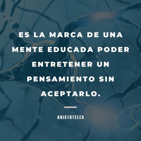 Es la marca de una mente educada poder entretener un pensamiento sin aceptarlo -Aristóteles.
