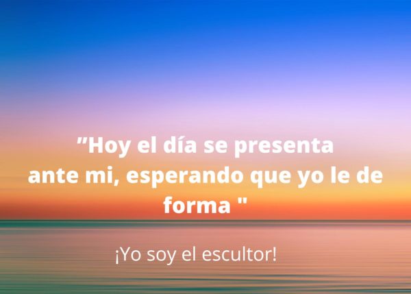 Hoy el día se presenta ante mi, esperando a que yo le de forma. ¡Yo soy el escultor!