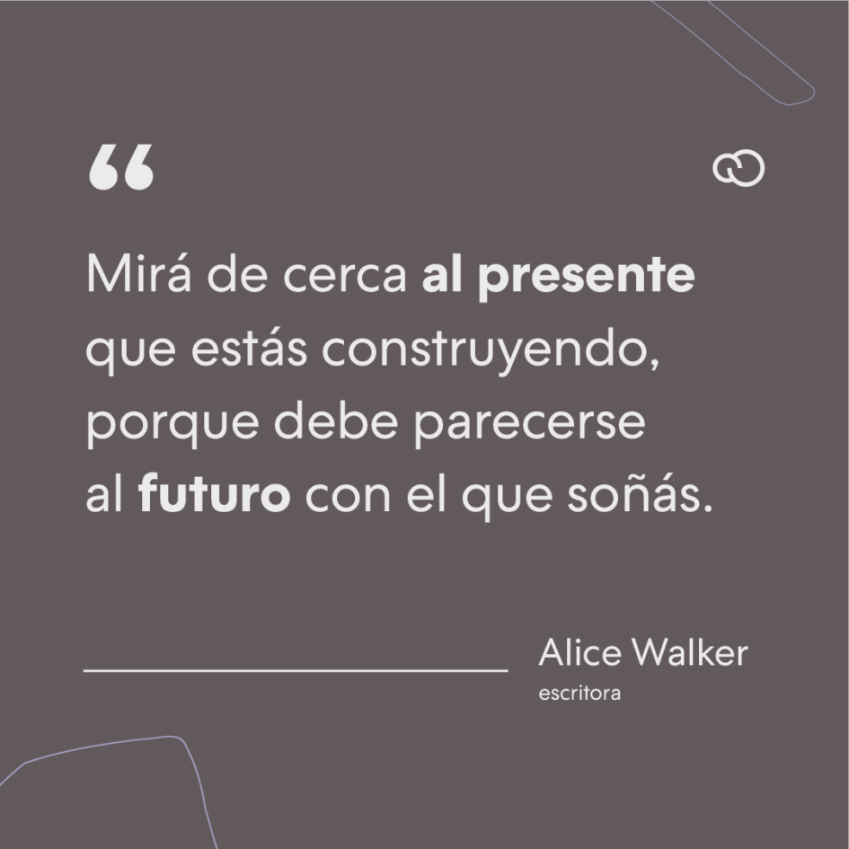 Mira de cerca al presente que estás construyendo, porque debe parecerse al futuro con el que sueñas - Alice Walker.