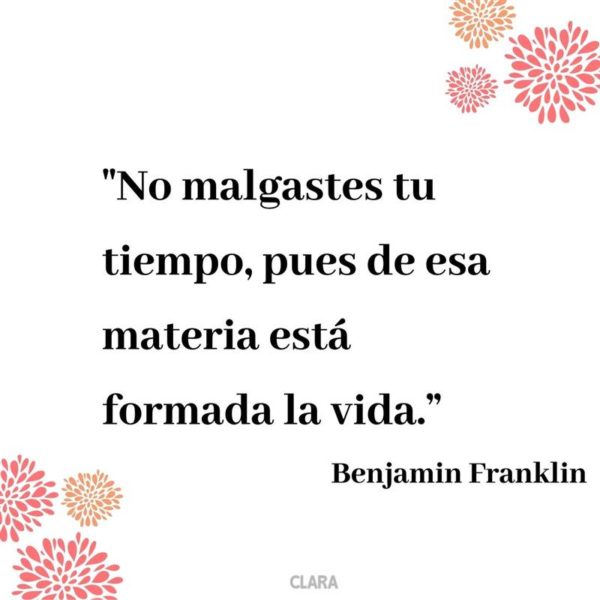No malgastes tu tiempo, pues de esa materia está formada la vida - Benjamin Franklin.