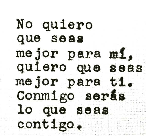 No quiero que seas mejor para mí, quiero que seas mejor para ti. Conmigo serás lo que seas contigo.