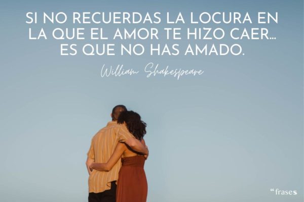 Si no recuerdas la locura en la que el amor te hizo caer... Es que no has amado - William Shakespeare.