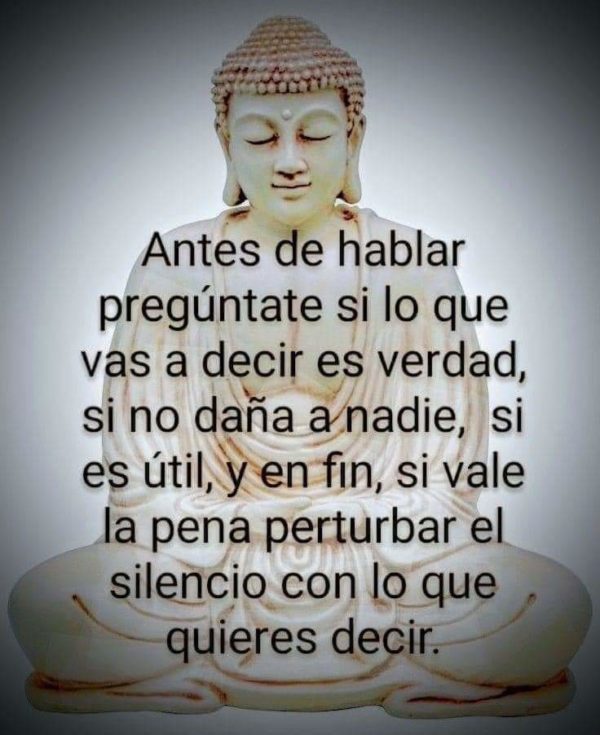 Antes de hablar pregúntate si lo que vas a decir es verdad, si no daña a nadie, si es útil, y en fin, si vale la pena perturbar el silencio con lo que quieras decir.