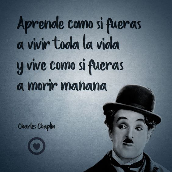 Aprende como si fueras a vivir toda la vida y vive como si fueras a morir mañana - Charles Chaplin.