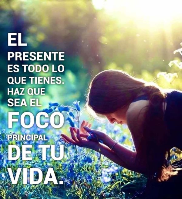 El presente es todo lo que tienes. Haz que sea el foco principal de tu vida.