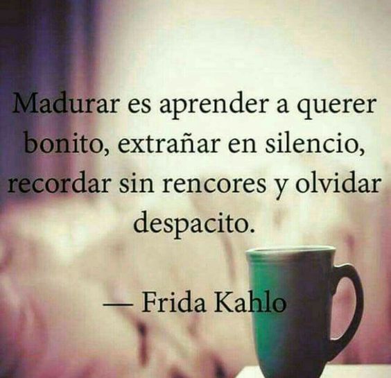 Madurar es aprender a querer bonito, extrañar en silencio, recordar sin rencores y olvidar despacito - Frida Kahlo.