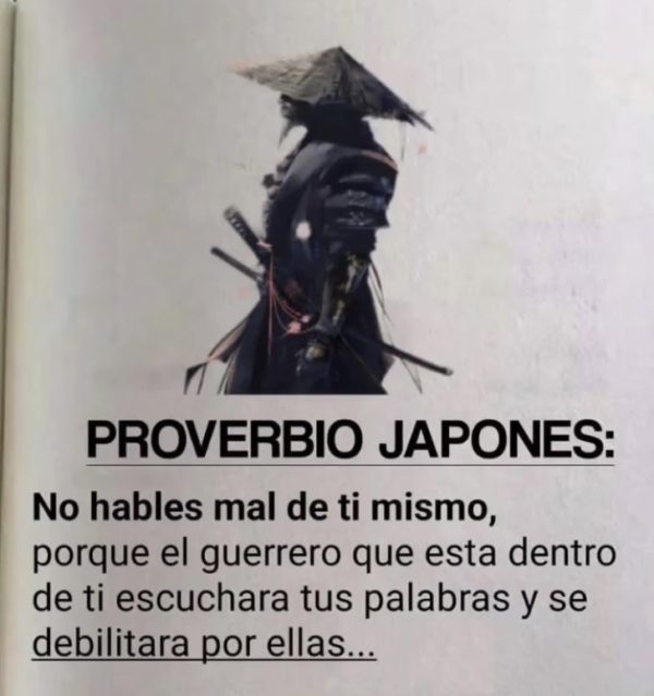 No hables mal de ti mismo, porque el guerrero que esta dentro de ti escuchara tus palabras y se debilitara por ellas - Proverbio Japonés.